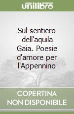 Sul sentiero dell'aquila Gaia. Poesie d'amore per l'Appennino libro