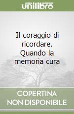 Il coraggio di ricordare. Quando la memoria cura libro