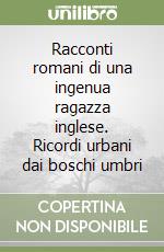Racconti romani di una ingenua ragazza inglese. Ricordi urbani dai boschi umbri