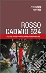 Rosso Cadmio 524. Storie di romantici ortolani dell'era industriale libro