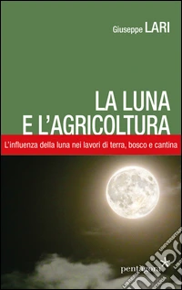 La luna e l'agricoltura. L'influenza della luna nei lavori di terra, bosco e cantina libro