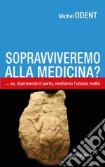 Sopravviveremo alla medicina?... Se, ripensando il parto, rendiamo l'utopia realtà libro