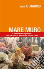 Mare muro. Il Mediterraneo sguardato dalla parte di chi parte e non sempre arriva libro