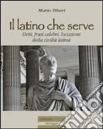 Il latino che serve. Detti, frasi celebri, locuzioni della civiltà latina