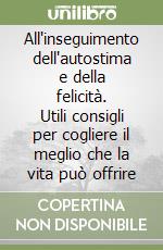 All'inseguimento dell'autostima e della felicità. Utili consigli per cogliere il meglio che la vita può offrire