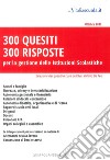 300 quesiti 300 risposte. Per la gestione delle istituzioni scolastiche. Nuova ediz. libro