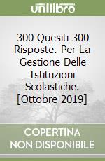 300 Quesiti 300 Risposte. Per La Gestione Delle Istituzioni Scolastiche. [Ottobre 2019] libro