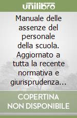 Manuale delle assenze del personale della scuola. Aggiornato a tutta la recente normativa e giurisprudenza ed ai recenti chiarimenti di Ministeri, Funzione Pubblica, INAIL, INPS e ARAN