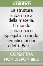 La struttura subatomica della materia. Il mondo subatomico spiegato in modo semplice ai non edotti. Ediz. multilingue libro