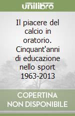 Il piacere del calcio in oratorio. Cinquant'anni di educazione nello sport 1963-2013 libro