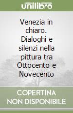 Venezia in chiaro. Dialoghi e silenzi nella pittura tra Ottocento e Novecento libro