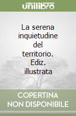 La serena inquietudine del territorio. Ediz. illustrata libro