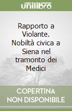 Rapporto a Violante. Nobiltà civica a Siena nel tramonto dei Medici