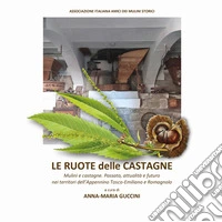 Le ruote delle castagne. Mulini e castagne. Passato, attualità e futuro nei territori dell'Appennino Tosco-Emiliano e Romagnolo libro