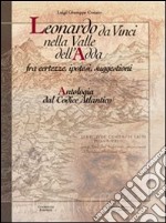 Leonardo da Vinci nella valle dell'Adda. Antologia del Codice Atlantico. Architetti e studi, pitture e disegno. Ediz. illustrata