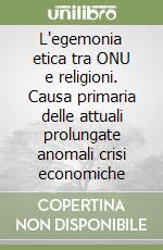 L'egemonia etica tra ONU e religioni. Causa primaria delle attuali prolungate anomali crisi economiche libro