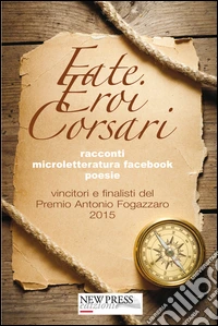 Fate, eroi, corsari. Premio letterario Antonio Fogazzaro 2015 libro