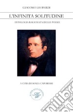 Giacomo Leopardi. L'infinita solitudine. Antologia ragionata delle poesie libro