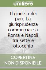 Il giudizio dei pari. La giurisprudenza commerciale a Roma e Napoli tra sette e ottocento libro