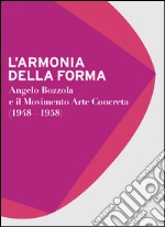 L'armonia della forma. Angelo Bozzola e il movimento arte concreta (1948-1958). Catalogo della mostra (Legnano, 28 novembre 2015-21 febbraio 2016). Ediz. illustrata libro