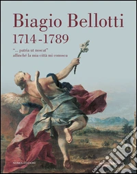 Biagio Bellotti 1714-1789. «... patria ut noscat» affinché la mia città mi conosca. Ediz. illustrata libro