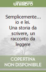 Semplicemente... io e lei. Una storia da scrivere, un racconto da leggere libro