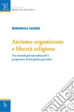 Ateismo organizzato e libertà religiosa. Tra vicende giurisprudenziali e prospettive di disciplina giuridica libro