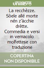La recchèzze. Sòele allé morte nén z'àcchie drètte. Commedia e versi in vernacolo molfettese con traduzione libro