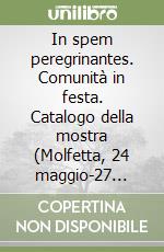 In spem peregrinantes. Comunità in festa. Catalogo della mostra (Molfetta, 24 maggio-27 luglio 2025) libro