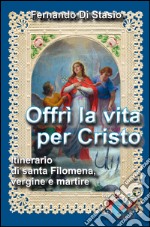 Offrì la vita per Cristo. Itinerario di santa Filomena, vergine martire libro