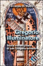 Gregorio illuminatore. Storia meravigliosa di san Gregorio armeno