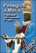 Pellegrini a Maria. Il santuario dell'Incoronata a Foggia libro