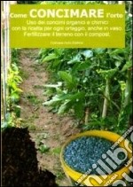 Come concimare l'orto. Uso dei concimi organici e chimici con la ricetta per ogni ortaggio, anche in vaso libro