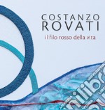 Costanzo Rovati. Il filo rosso della vita. Ediz. illustrata libro