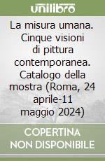 La misura umana. Cinque visioni di pittura contemporanea. Catalogo della mostra (Roma, 24 aprile-11 maggio 2024) libro