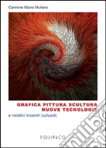 Grafica pittura scultura nuove tecnologie e relativi incontri culturali. Ediz. illustrata