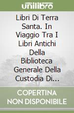 Libri Di Terra Santa. In Viaggio Tra I Libri Antichi Della Biblioteca Generale Della Custodia Di Terra Santa A Gerusalemme libro