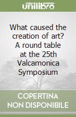 What caused the creation of art? A round table at the 25th Valcamonica Symposium libro