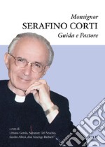 Monsignor Serafino Corti. Guida e Pastore libro