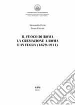 Il fuoco di Roma. La cremazione a Roma e in Italia (1879-1911) libro