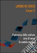 Lavori in corso. Corpo 2. Il percorso della scultura. Area di Roma. La scatola magica. Ediz. illustrata libro