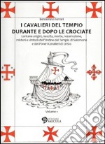 I Cavalieri del Tempio durante e dopo le crociate. Lontane origini, nascita, morte, resurrezione, misteri e simboli dell'Ordine del Tempio di Salomone.... Vol. 1