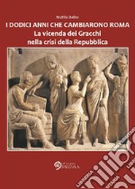 I dodici anni che cambiarono Roma. La vicenda dei Gracchi nella crisi della Repubblica libro