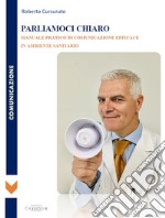 Parliamoci chiaro. Manuale pratico di comunicazione efficace in ambiente sanitario libro