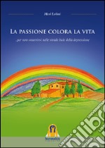 La Passione colora la vita... per non smarrirsi nelle strade buie della depressione libro