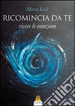 Ricomincia da te. Vivere le emozioni libro