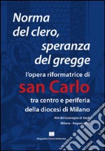 Norma del clero speranza del gregge. L'opera riformatrice di san Carlo tra centro e periferia della Diocesi di Milano. Atti del convegno (Milano, 21 e 22 maggio 2010 libro