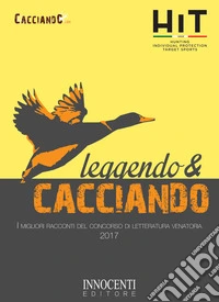 Leggendo e cacciando. I migliori racconti del concorso di letteratura venatoria 2017 libro