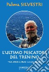 L'ultimo pescatore del trenino. Tra storia, pesci e naufragi libro di Silvestri Palma