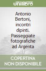 Antonio Bertoni, incontri dipinti. Passeggiate fotografiche ad Argenta